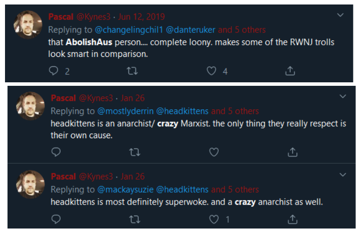 Posts by Pascal from the letter to his wife

"that AbolishAus person.... complete loony. makes some of the RWNJ trolls look smart in comparison."

"headkittens is an anarchist/ crazy Marxist. the only thing they really respect is their own cause."

"headkittens is most definitely superwoke. and a crazy anarchist as well."