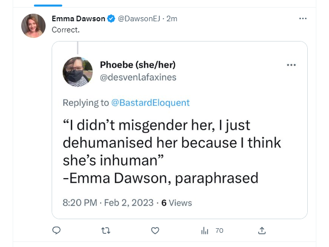 Emma Dawson acknowledging the paraphrase of her post, which follows Phoebe "I didn't misgender her, I just dehumanised her because I think she's inhuman" -Emma Dawson, paraphrased